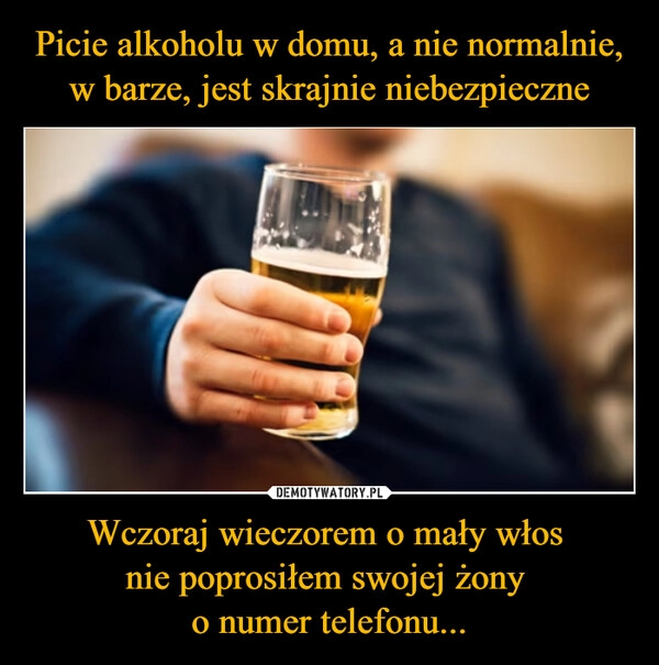 
    Picie alkoholu w domu, a nie normalnie, w barze, jest skrajnie niebezpieczne Wczoraj wieczorem o mały włos 
nie poprosiłem swojej żony 
o numer telefonu...