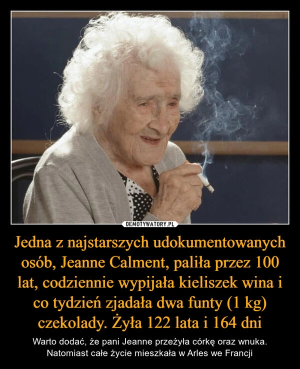 
    Jedna z najstarszych udokumentowanych osób, Jeanne Calment, paliła przez 100 lat, codziennie wypijała kieliszek wina i co tydzień zjadała dwa funty (1 kg) czekolady. Żyła 122 lata i 164 dni