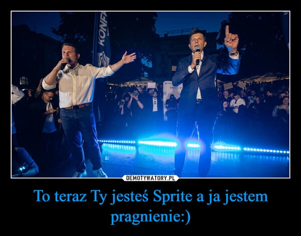 
    To teraz Ty jesteś Sprite a ja jestem pragnienie:)