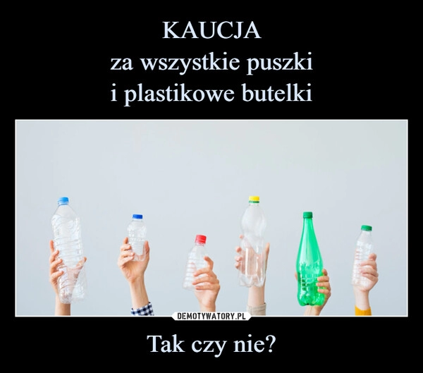 
    KAUCJA
za wszystkie puszki
i plastikowe butelki Tak czy nie?