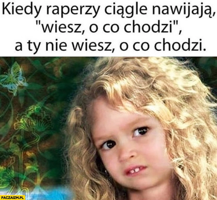 
    Kiedy raperzy ciągle nawijają wiesz o co chodzi a Ty nie wiesz o co chodzi