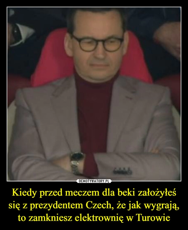 
    Kiedy przed meczem dla beki założyłeś się z prezydentem Czech, że jak wygrają, to zamkniesz elektrownię w Turowie