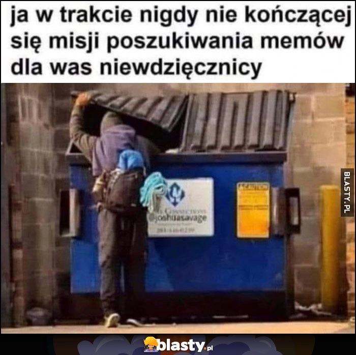 
    Ja w trakcie nigdy nie kończącej się miski poszukiwania memów dla was niewdzięcznicy grzebie w śmietniku