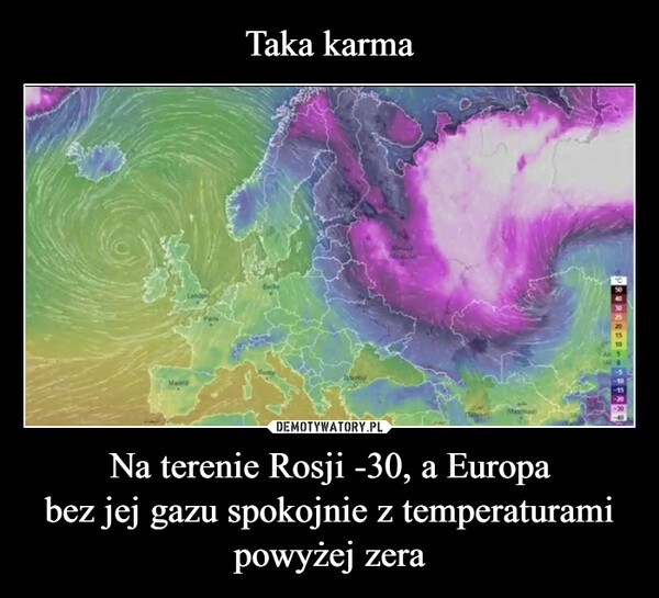 
    Taka karma Na terenie Rosji -30, a Europa
bez jej gazu spokojnie z temperaturami
powyżej zera 