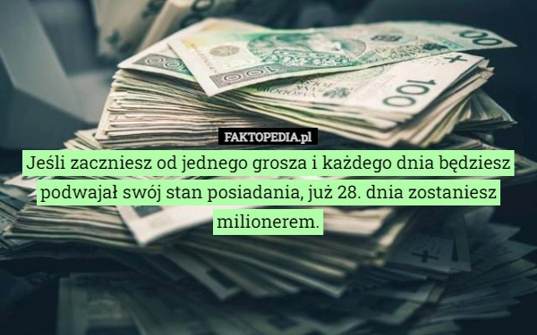 
    Jeśli zaczniesz od jednego grosza i każdego dnia będziesz podwajał swój