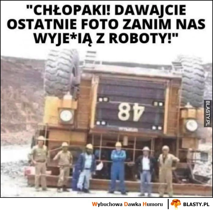 
    Chłopaki, dawajcie ostatnie zdjęcie zanim nas wywalą z roboty wywrócona koparka