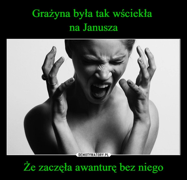 
    Grażyna była tak wściekła 
na Janusza Że zaczęła awanturę bez niego