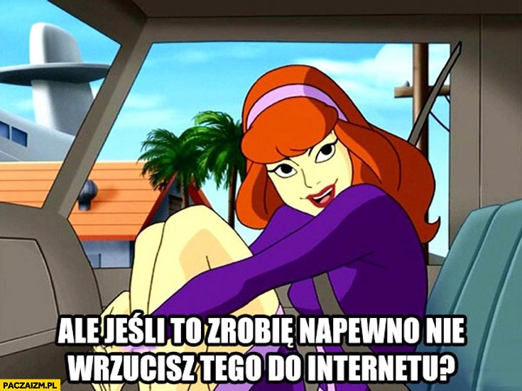 
    Ale jeśli to zrobię na pewno nie wrzucisz tego do internetu Daphne Scooby Doo