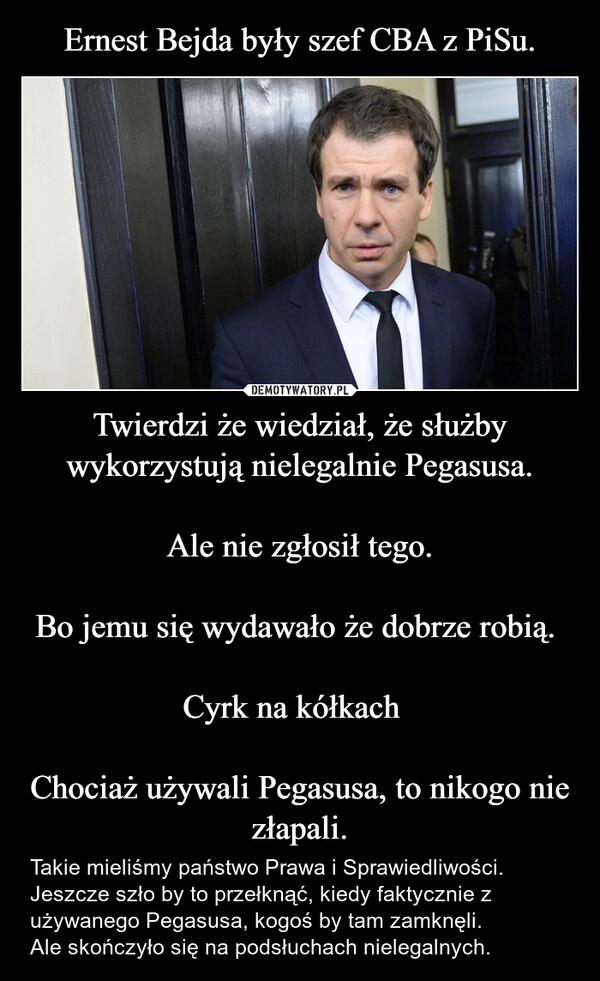 
    Ernest Bejda były szef CBA z PiSu. Twierdzi że wiedział, że służby wykorzystują nielegalnie Pegasusa.

Ale nie zgłosił tego.

Bo jemu się wydawało że dobrze robią. 

Cyrk na kółkach  

Chociaż używali Pegasusa, to nikogo nie złapali.