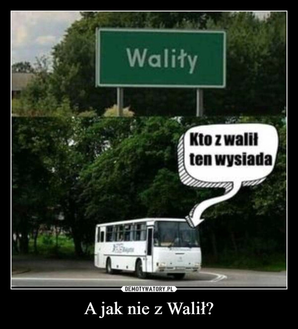 
    A jak nie z Walił?