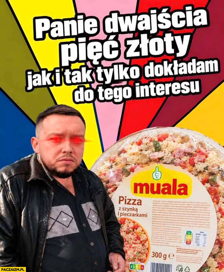 Książulo panie dwajścia pięć złotych jak i tak tylko dokładam do tego interesu pizza Muala