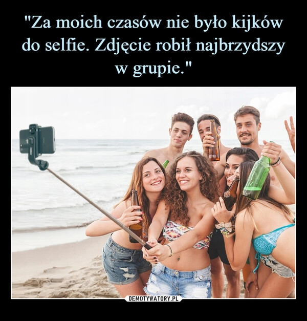 
    "Za moich czasów nie było kijków do selfie. Zdjęcie robił najbrzydszy w grupie."