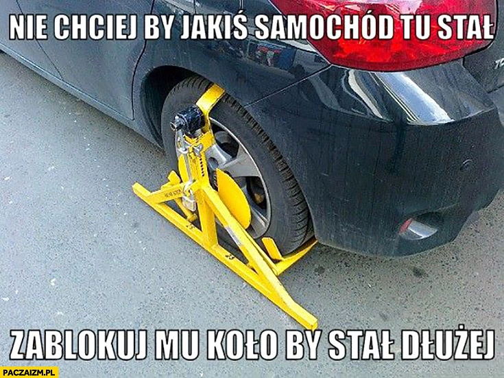 
    Blokada na koło – nie chciej by jakiś samochód tu stał, zablokuj mu koło by stał dłużej straż miejska