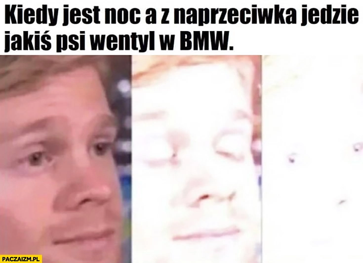 
    Kiedy jest noc a z naprzeciwka jedzie jakiś psi wentyl w BMW