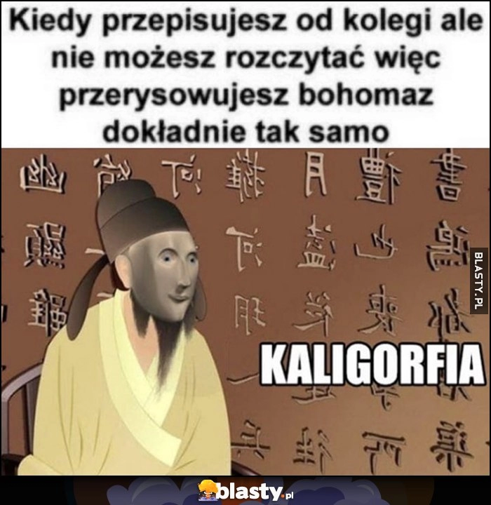 
    Kiedy przepisujesz od kolegi, ale nie możesz rozczytać więc przerysowujesz bohomaz dokładnie tak samo Kaligorfia