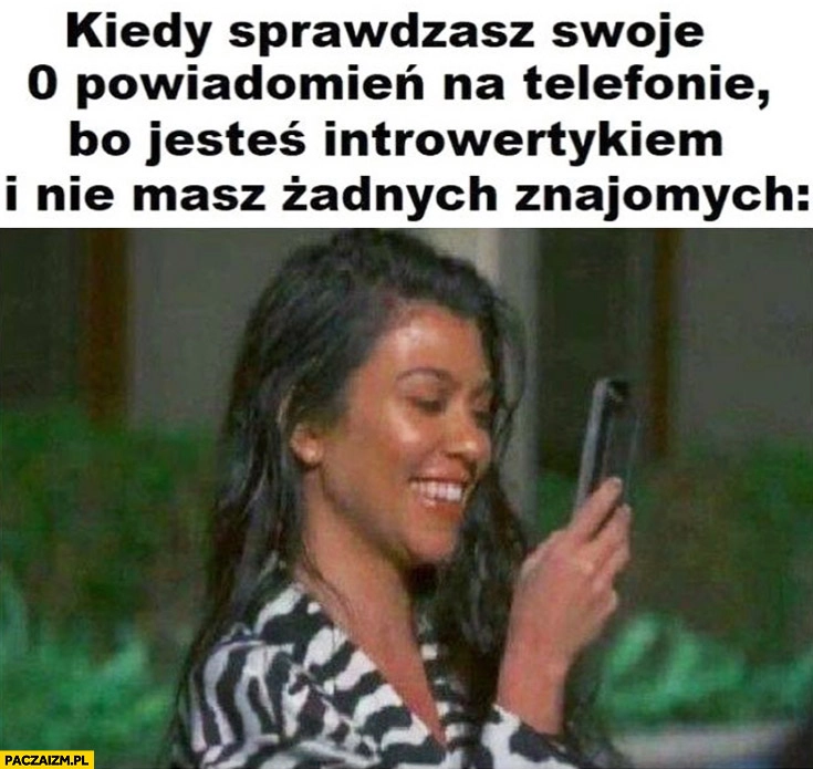 
    Kiedy sprawdzasz swoje zero powiadomień na telefonie bo jesteś introwertykiem i nie masz żadnych znajomych