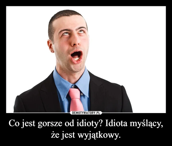 
    Co jest gorsze od idioty? Idiota myślący, że jest wyjątkowy.