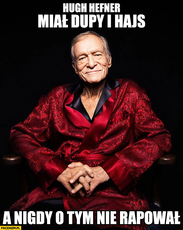 
    Hugh Hefner miał dupy i hajs a nigdy o tym nie rapował