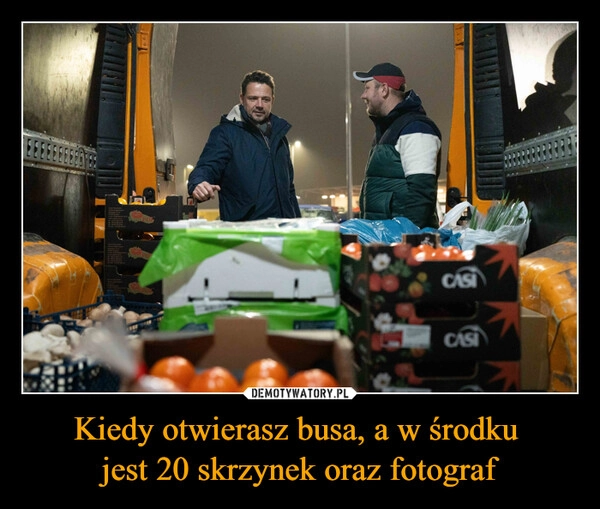 
    Kiedy otwierasz busa, a w środku 
jest 20 skrzynek oraz fotograf