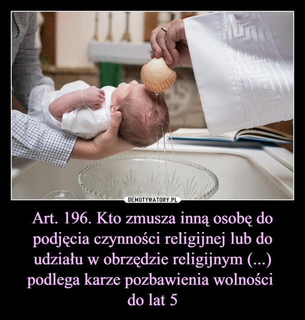 
    Art. 196. Kto zmusza inną osobę do podjęcia czynności religijnej lub do udziału w obrzędzie religijnym (...) podlega karze pozbawienia wolności 
do lat 5