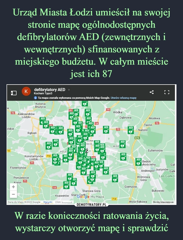 
    Urząd Miasta Łodzi umieścił na swojej stronie mapę ogólnodostępnych defibrylatorów AED (zewnętrznych i wewnętrznych) sfinansowanych z miejskiego budżetu. W całym mieście jest ich 87 W razie konieczności ratowania życia, wystarczy otworzyć mapę i sprawdzić