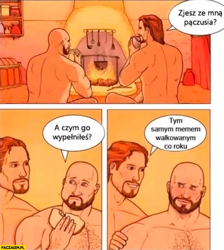 
    Zjesz ze mną pączusia? A czym go wypełniłeś? Tym samym memem wałkowanym co roku