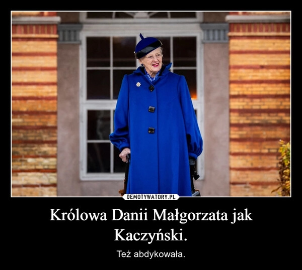 
    Królowa Danii Małgorzata jak Kaczyński.