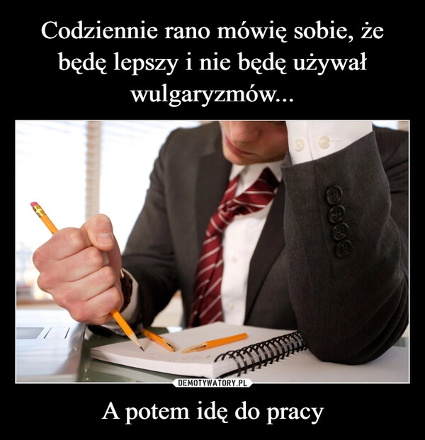 
    Codziennie rano mówię sobie, że będę lepszy i nie będę używał wulgaryzmów... A potem idę do pracy