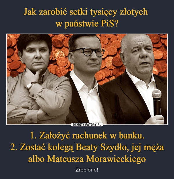 
    Jak zarobić setki tysięcy złotych 
w państwie PiS? 1. Założyć rachunek w banku.
2. Zostać kolegą Beaty Szydło, jej męża albo Mateusza Morawieckiego