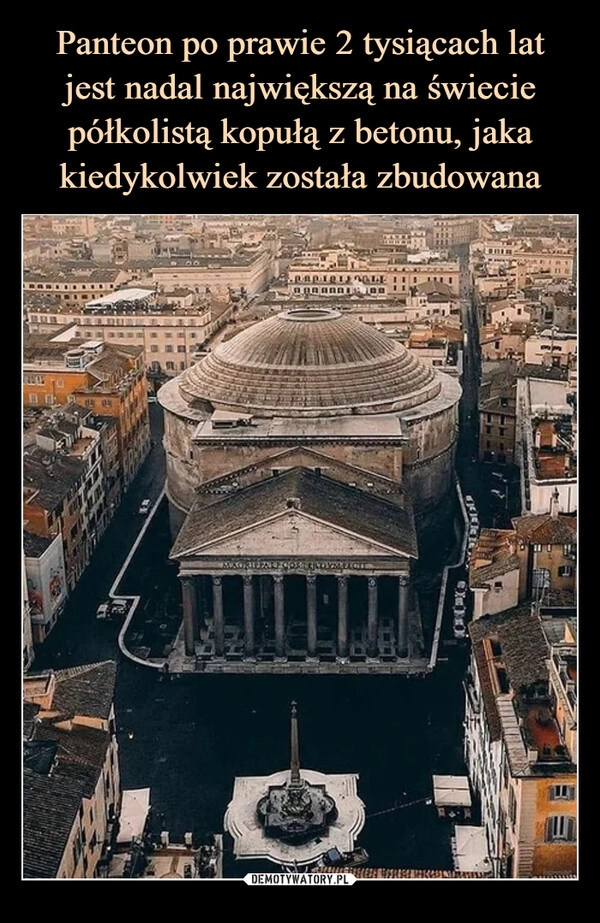 
    Panteon po prawie 2 tysiącach lat
jest nadal największą na świecie półkolistą kopułą z betonu, jaka kiedykolwiek została zbudowana 