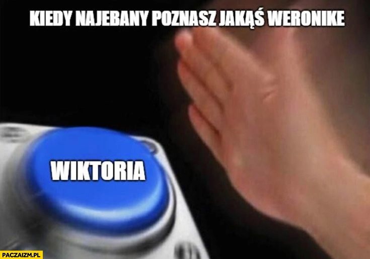 
    Kiedy nawalony poznajesz jakąś Weronikę przycisk Wiktoria