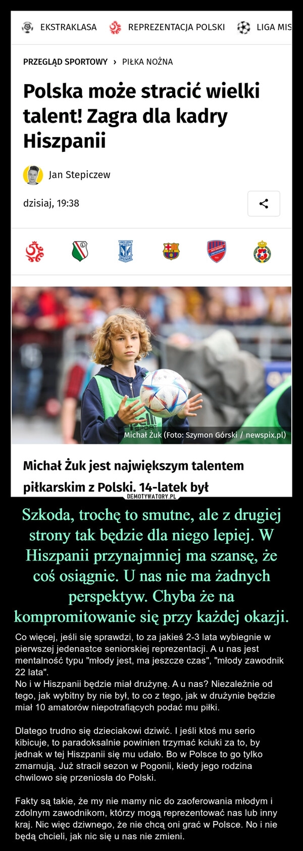 
    Szkoda, trochę to smutne, ale z drugiej strony tak będzie dla niego lepiej. W Hiszpanii przynajmniej ma szansę, że coś osiągnie. U nas nie ma żadnych perspektyw. Chyba że na kompromitowanie się przy każdej okazji.