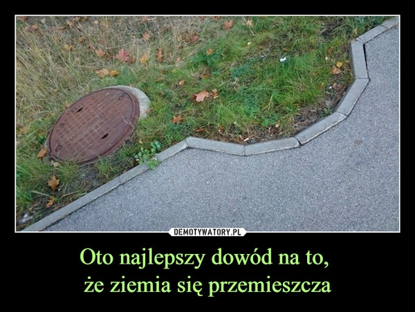 
    Oto najlepszy dowód na to, 
że ziemia się przemieszcza