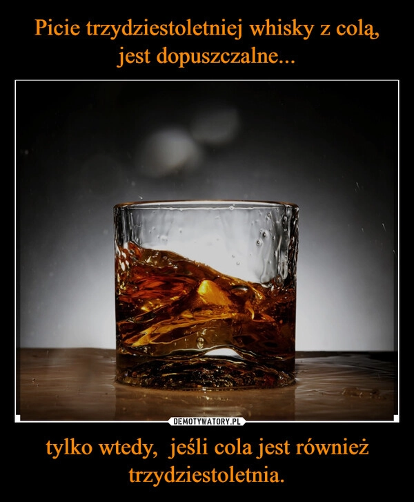 
    Picie trzydziestoletniej whisky z colą, jest dopuszczalne... tylko wtedy,  jeśli cola jest również trzydziestoletnia.