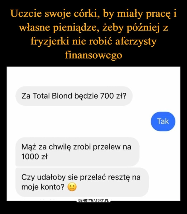 
    Uczcie swoje córki, by miały pracę i własne pieniądze, żeby później z fryzjerki nie robić aferzysty finansowego