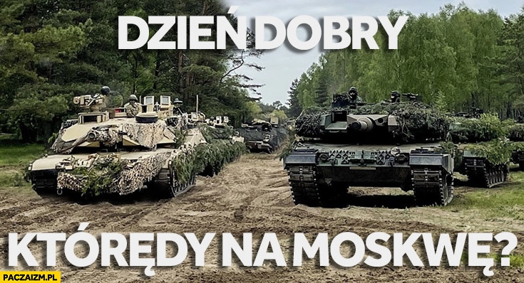 
    Czołgi Abramsy Leopardy dzień dobry którędy na Moskwę?