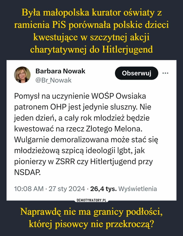 
    Była małopolska kurator oświaty z ramienia PiS porównała polskie dzieci kwestujące w szczytnej akcji charytatywnej do Hitlerjugend Naprawdę nie ma granicy podłości, której pisowcy nie przekroczą?