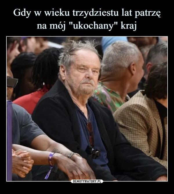 
    Gdy w wieku trzydziestu lat patrzę na mój "ukochany" kraj