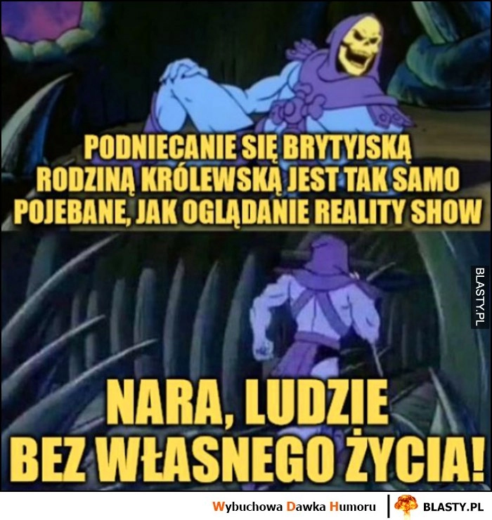 
    Szkieletor: podniecanie się brytyjską rodziną królewską jest tak samo powalone jak oglądanie reality show, nara ludzie bez własnego życia