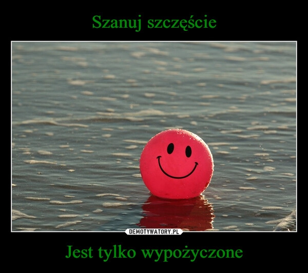 
    Szanuj szczęście Jest tylko wypożyczone