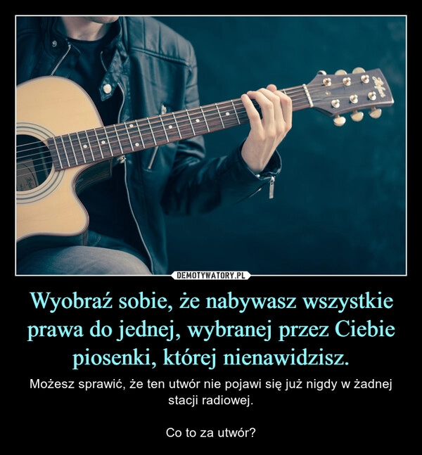 
    Wyobraź sobie, że nabywasz wszystkie prawa do jednej, wybranej przez Ciebie piosenki, której nienawidzisz.