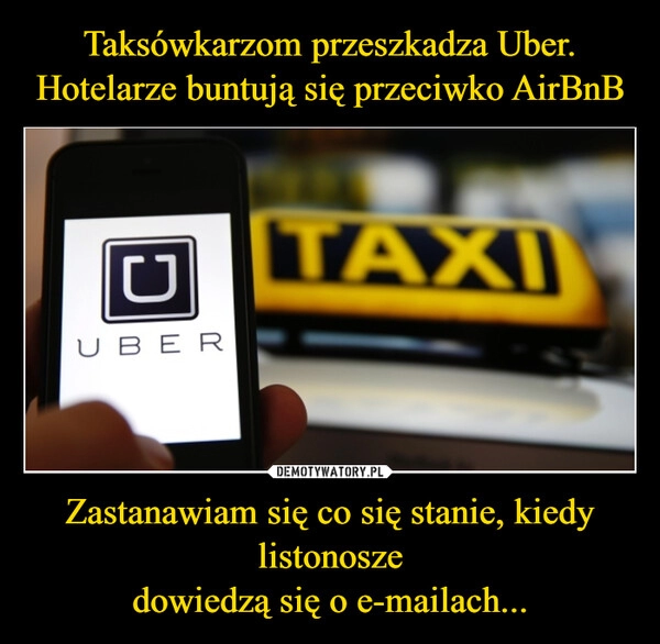 
    Taksówkarzom przeszkadza Uber. Hotelarze buntują się przeciwko AirBnB Zastanawiam się co się stanie, kiedy listonosze
dowiedzą się o e-mailach...