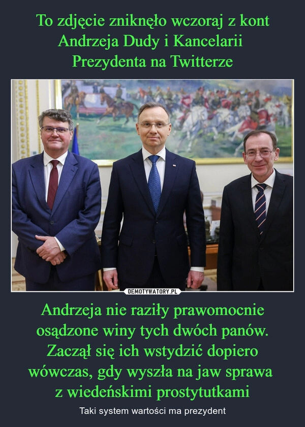 
    To zdjęcie zniknęło wczoraj z kont Andrzeja Dudy i Kancelarii 
Prezydenta na Twitterze Andrzeja nie raziły prawomocnie osądzone winy tych dwóch panów. Zaczął się ich wstydzić dopiero wówczas, gdy wyszła na jaw sprawa 
z wiedeńskimi prostytutkami