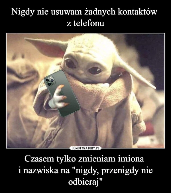 
    Nigdy nie usuwam żadnych kontaktów 
z telefonu Czasem tylko zmieniam imiona 
i nazwiska na "nigdy, przenigdy nie odbieraj"