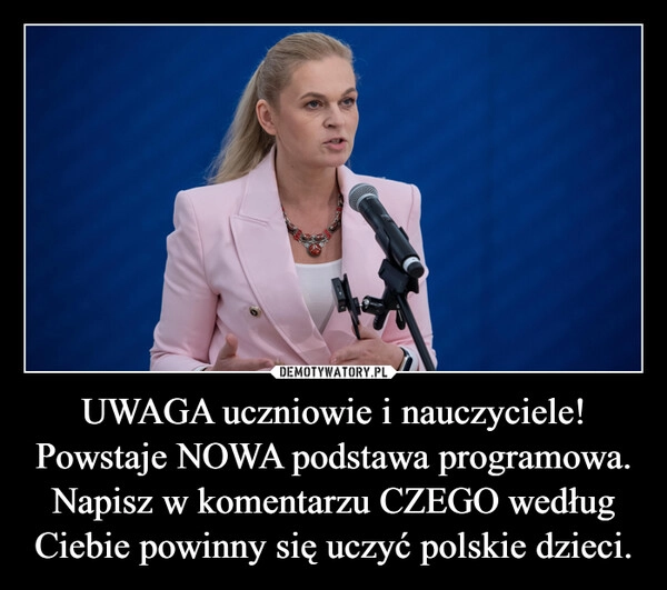 
    UWAGA uczniowie i nauczyciele!
Powstaje NOWA podstawa programowa. Napisz w komentarzu CZEGO według Ciebie powinny się uczyć polskie dzieci.