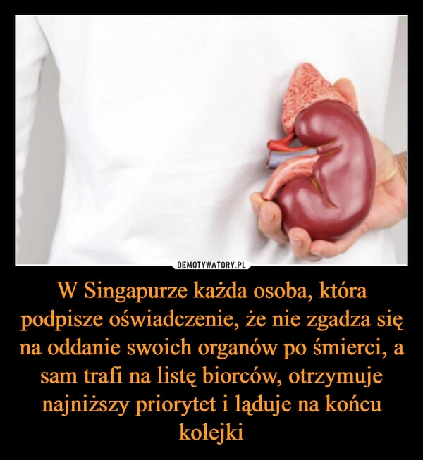 
    W Singapurze każda osoba, która podpisze oświadczenie, że nie zgadza się na oddanie swoich organów po śmierci, a sam trafi na listę biorców, otrzymuje najniższy priorytet i ląduje na końcu kolejki