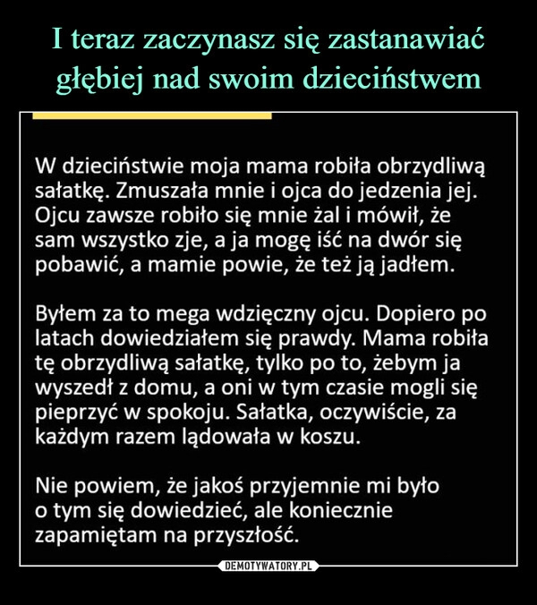 
    I teraz zaczynasz się zastanawiać głębiej nad swoim dzieciństwem