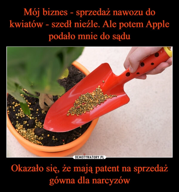 
    Mój biznes - sprzedaż nawozu do kwiatów - szedł nieźle. Ale potem Apple podało mnie do sądu Okazało się, że mają patent na sprzedaż gówna dla narcyzów