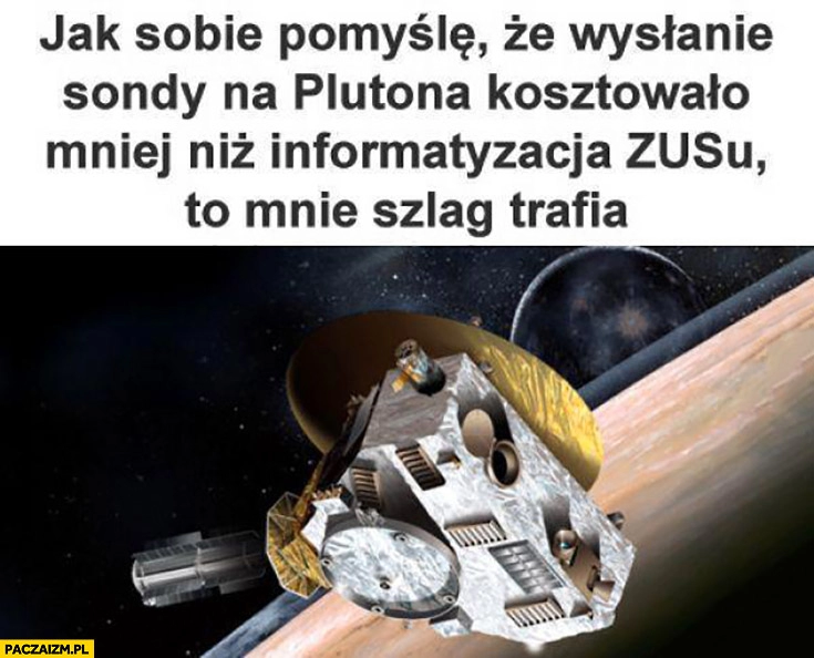 
    Jak sobie pomyślę, że wysłanie sondy na Plutona kosztowało mniej niż informatyzacja ZUSu to mnie szlag trafia