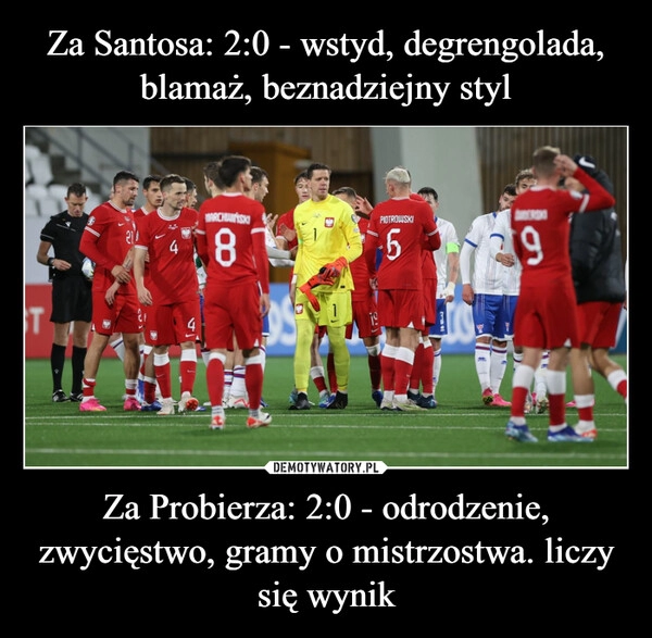 
    Za Santosa: 2:0 - wstyd, degrengolada, blamaż, beznadziejny styl Za Probierza: 2:0 - odrodzenie, zwycięstwo, gramy o mistrzostwa. liczy się wynik